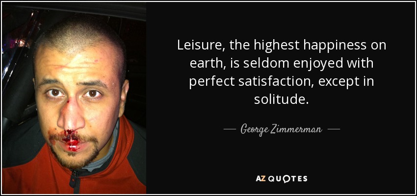 Leisure, the highest happiness on earth, is seldom enjoyed with perfect satisfaction, except in solitude. - George Zimmerman