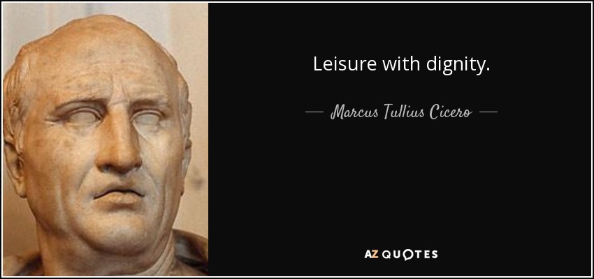 Leisure with dignity. - Marcus Tullius Cicero