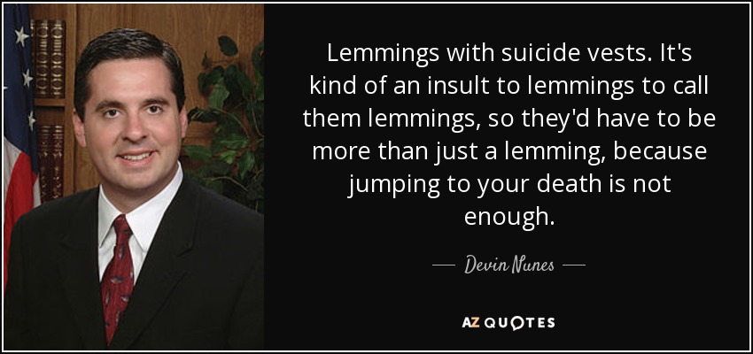 Lemmings with suicide vests. It's kind of an insult to lemmings to call them lemmings, so they'd have to be more than just a lemming, because jumping to your death is not enough. - Devin Nunes