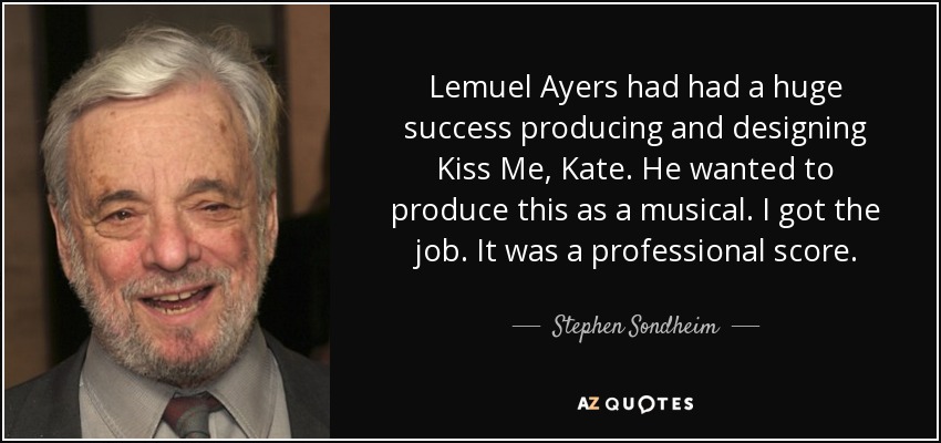 Lemuel Ayers had had a huge success producing and designing Kiss Me, Kate. He wanted to produce this as a musical. I got the job. It was a professional score. - Stephen Sondheim
