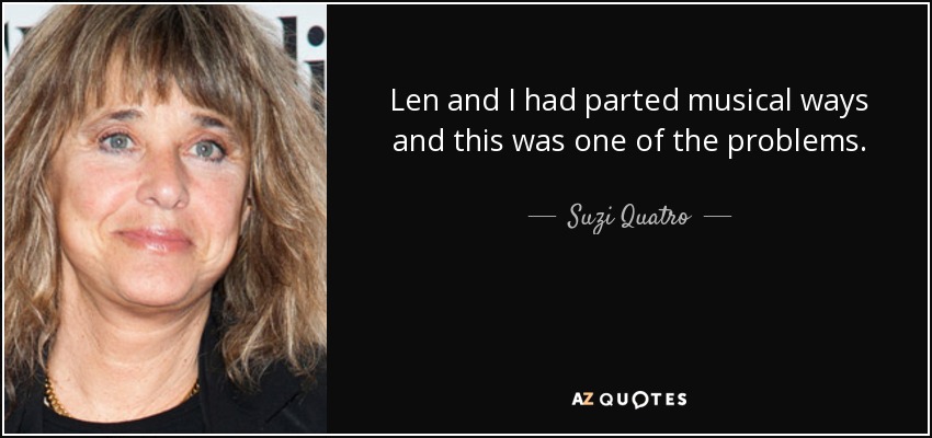 Len and I had parted musical ways and this was one of the problems. - Suzi Quatro