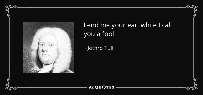 Lend me your ear, while I call you a fool. - Jethro Tull