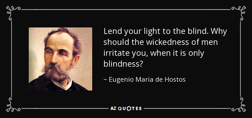 Lend your light to the blind. Why should the wickedness of men irritate you, when it is only blindness? - Eugenio Maria de Hostos