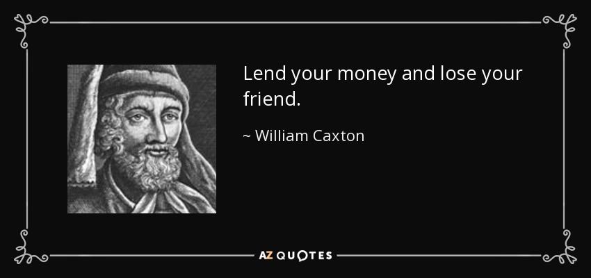 Lend your money and lose your friend. - William Caxton
