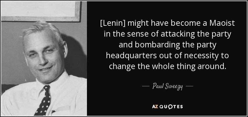[Lenin] might have become a Maoist in the sense of attacking the party and bombarding the party headquarters out of necessity to change the whole thing around. - Paul Sweezy