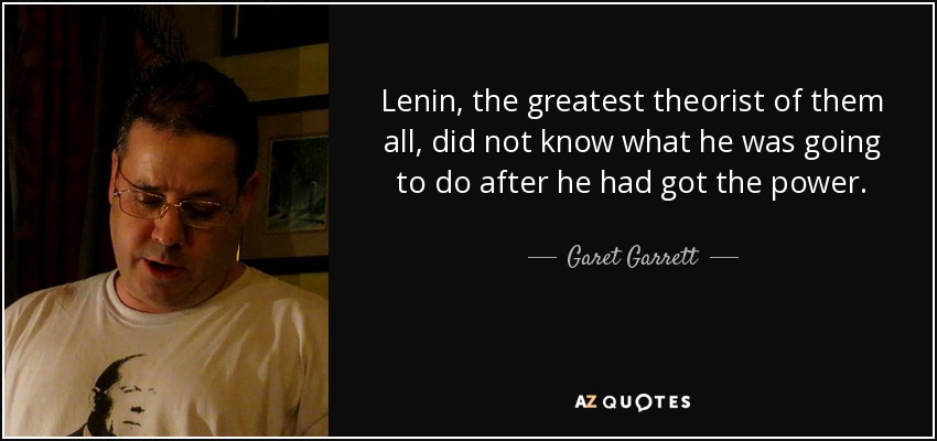 Lenin, the greatest theorist of them all, did not know what he was going to do after he had got the power. - Garet Garrett
