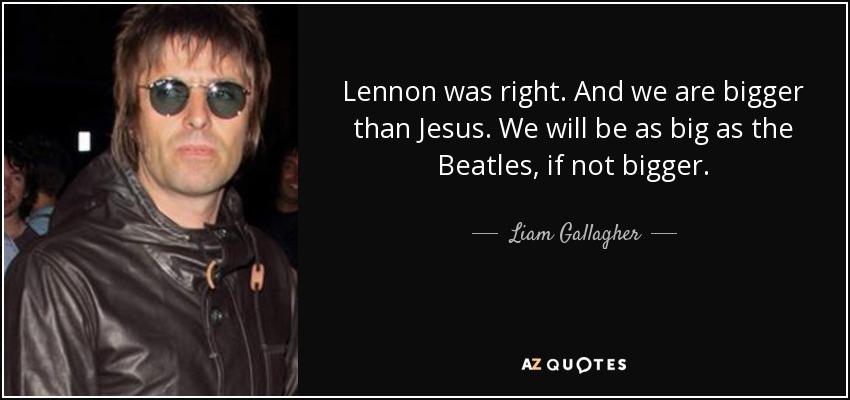 Lennon was right. And we are bigger than Jesus. We will be as big as the Beatles, if not bigger. - Liam Gallagher