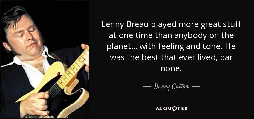 Lenny Breau played more great stuff at one time than anybody on the planet... with feeling and tone. He was the best that ever lived, bar none. - Danny Gatton