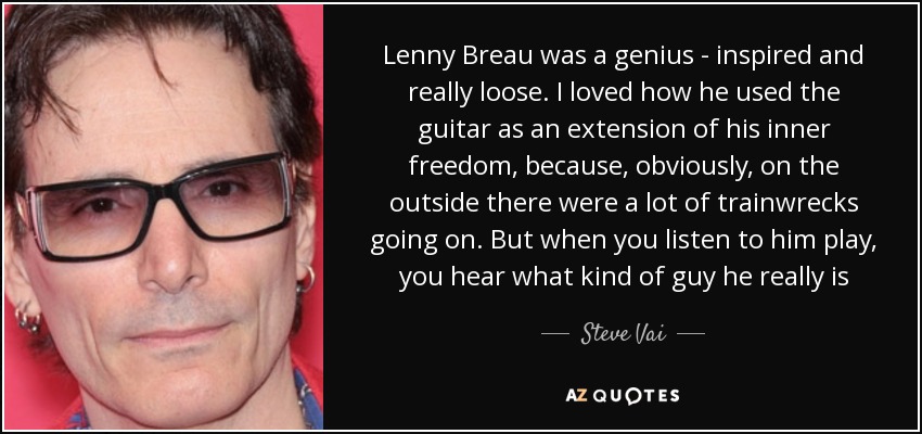 Lenny Breau was a genius - inspired and really loose. I loved how he used the guitar as an extension of his inner freedom, because, obviously, on the outside there were a lot of trainwrecks going on. But when you listen to him play, you hear what kind of guy he really is - Steve Vai
