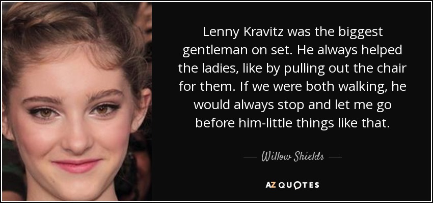 Lenny Kravitz was the biggest gentleman on set. He always helped the ladies, like by pulling out the chair for them. If we were both walking, he would always stop and let me go before him-little things like that. - Willow Shields