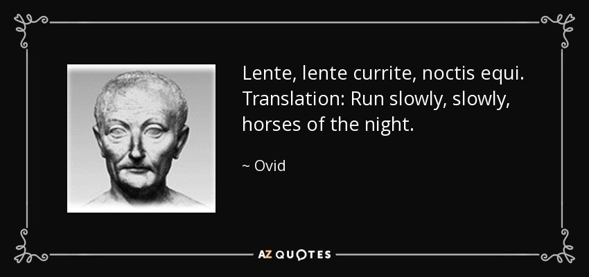 Lente, lente currite, noctis equi. Translation: Run slowly, slowly, horses of the night. - Ovid