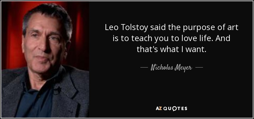 Leo Tolstoy said the purpose of art is to teach you to love life. And that's what I want. - Nicholas Meyer