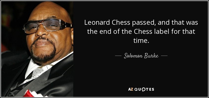 Leonard Chess passed, and that was the end of the Chess label for that time. - Solomon Burke