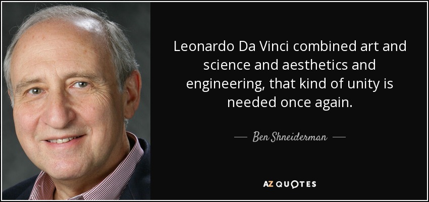 Leonardo Da Vinci combined art and science and aesthetics and engineering, that kind of unity is needed once again. - Ben Shneiderman