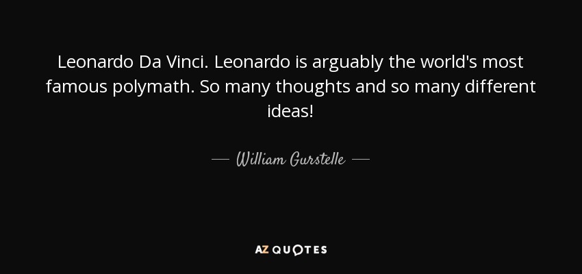 Leonardo Da Vinci. Leonardo is arguably the world's most famous polymath. So many thoughts and so many different ideas! - William Gurstelle