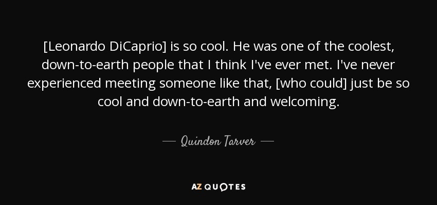 [Leonardo DiCaprio] is so cool. He was one of the coolest, down-to-earth people that I think I've ever met. I've never experienced meeting someone like that, [who could] just be so cool and down-to-earth and welcoming. - Quindon Tarver