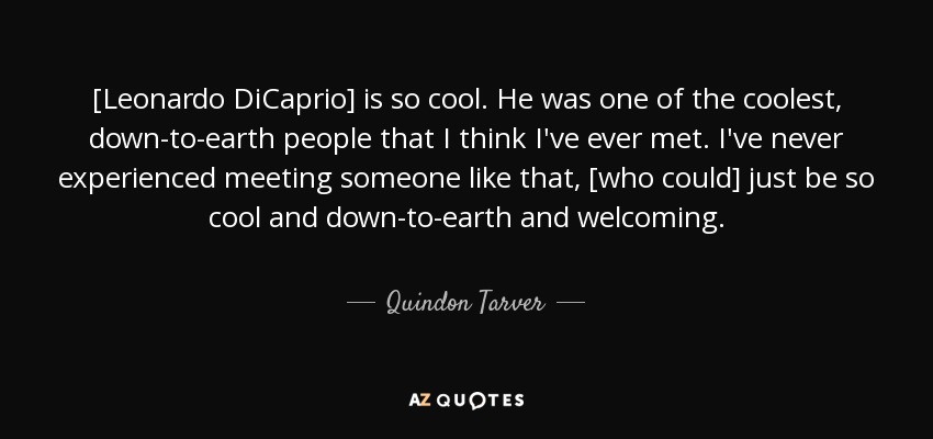 [Leonardo DiCaprio] is so cool. He was one of the coolest, down-to-earth people that I think I've ever met. I've never experienced meeting someone like that, [who could] just be so cool and down-to-earth and welcoming. - Quindon Tarver