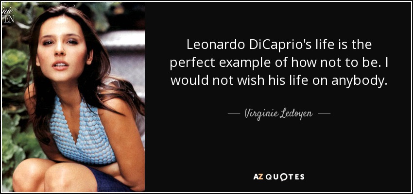 Leonardo DiCaprio's life is the perfect example of how not to be. I would not wish his life on anybody. - Virginie Ledoyen