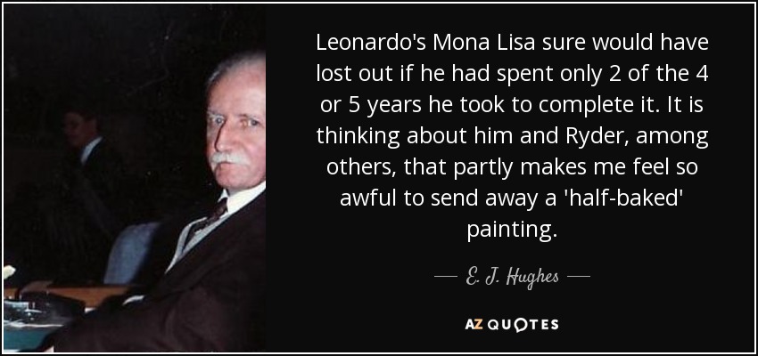 Leonardo's Mona Lisa sure would have lost out if he had spent only 2 of the 4 or 5 years he took to complete it. It is thinking about him and Ryder, among others, that partly makes me feel so awful to send away a 'half-baked' painting. - E. J. Hughes