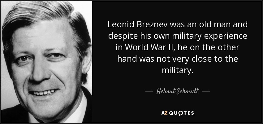 Leonid Breznev was an old man and despite his own military experience in World War II, he on the other hand was not very close to the military. - Helmut Schmidt