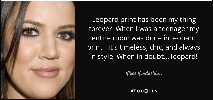 Leopard print has been my thing forever! When I was a teenager my entire room was done in leopard print - it's timeless, chic, and always in style. When in doubt... leopard! - Khloe Kardashian