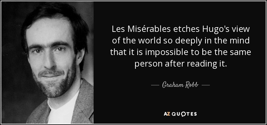 Les Misérables etches Hugo's view of the world so deeply in the mind that it is impossible to be the same person after reading it. - Graham Robb