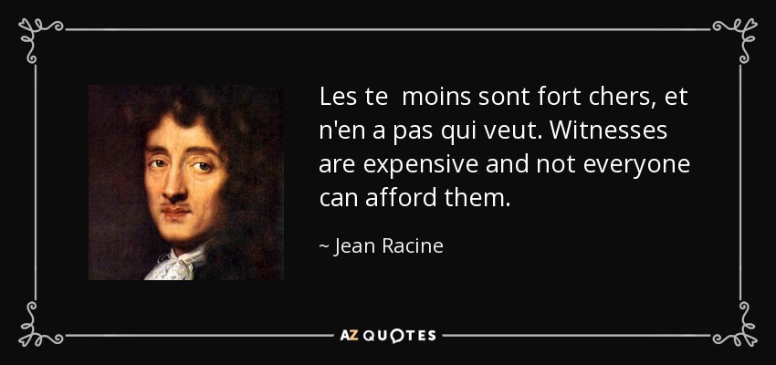Les te moins sont fort chers, et n'en a pas qui veut. Witnesses are expensive and not everyone can afford them. - Jean Racine