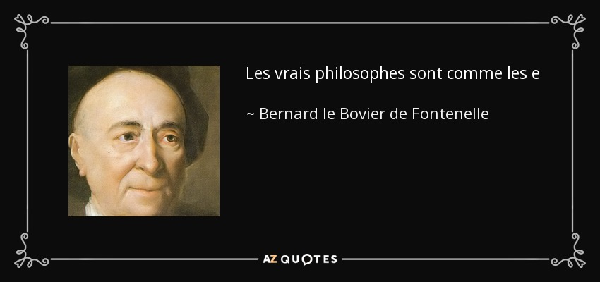 Les vrais philosophes sont comme les e le phants, qui en marchant ne posent jamais le second pied a' terre que le premier ne soit bien affermi. True philosophers are like elephants, who when walking never placetheir second footontheground untilthefirst is steady. - Bernard le Bovier de Fontenelle