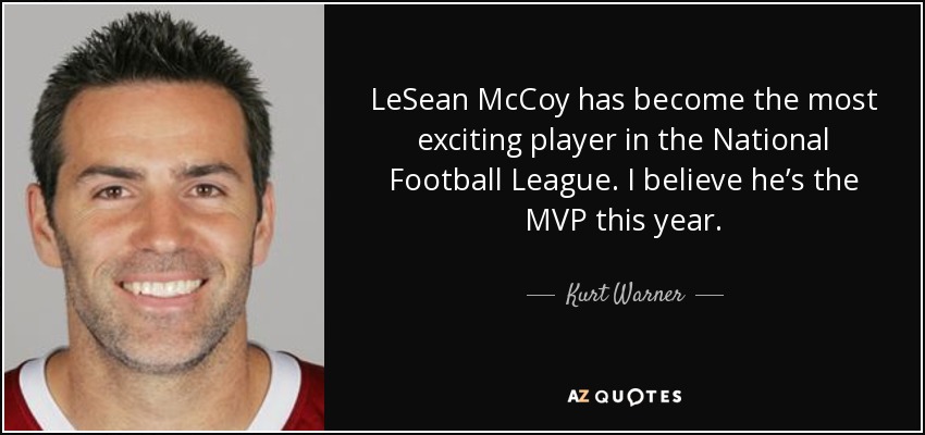 LeSean McCoy has become the most exciting player in the National Football League. I believe he’s the MVP this year. - Kurt Warner