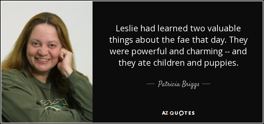 Leslie had learned two valuable things about the fae that day. They were powerful and charming -- and they ate children and puppies. - Patricia Briggs