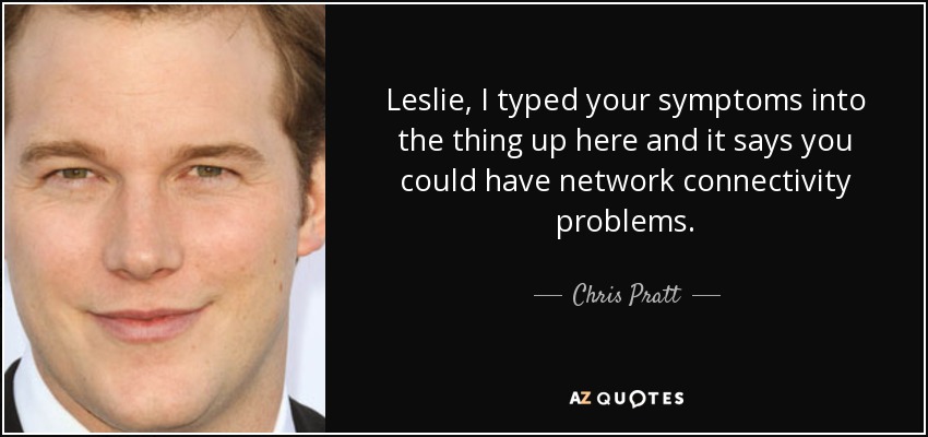 Leslie, I typed your symptoms into the thing up here and it says you could have network connectivity problems. - Chris Pratt