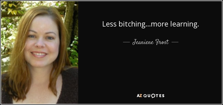 Less bitching...more learning. - Jeaniene Frost