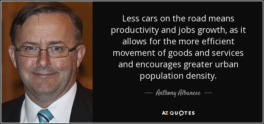 Less cars on the road means productivity and jobs growth, as it allows for the more efficient movement of goods and services and encourages greater urban population density. - Anthony Albanese