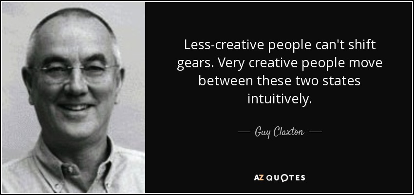 Less-creative people can't shift gears. Very creative people move between these two states intuitively. - Guy Claxton