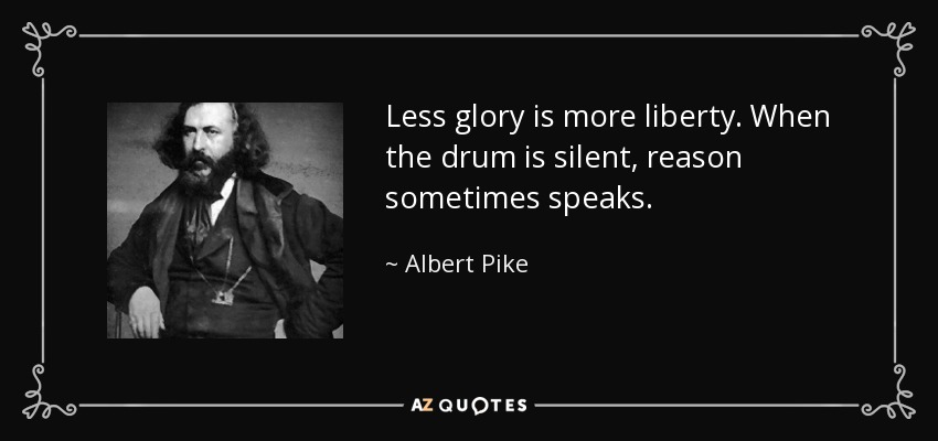 Less glory is more liberty. When the drum is silent, reason sometimes speaks. - Albert Pike