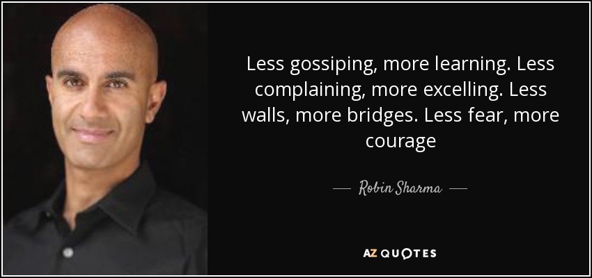 Less gossiping, more learning. Less complaining, more excelling. Less walls, more bridges. Less fear, more courage - Robin Sharma