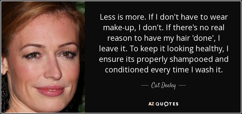 Less is more. If I don't have to wear make-up, I don't. If there's no real reason to have my hair 'done', I leave it. To keep it looking healthy, I ensure its properly shampooed and conditioned every time I wash it. - Cat Deeley