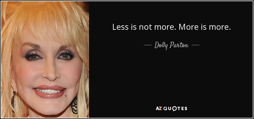 Less is not more. More is more. - Dolly Parton