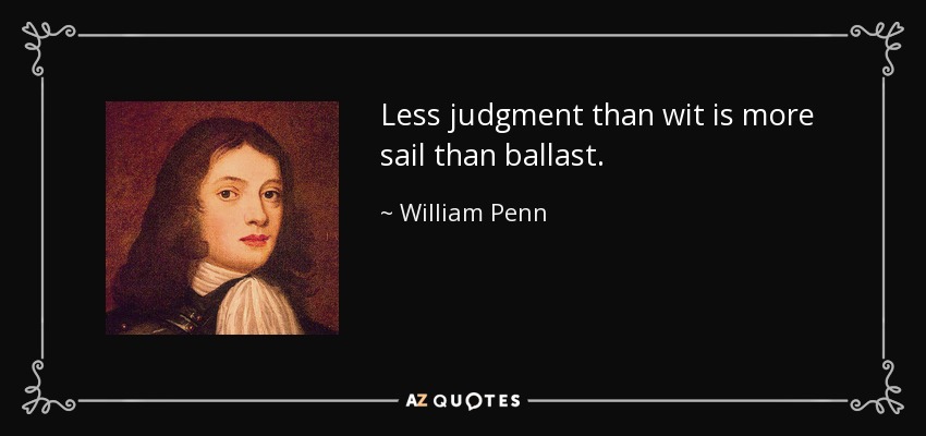 Less judgment than wit is more sail than ballast. - William Penn