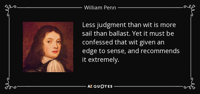 Less judgment than wit is more sail than ballast. Yet it must be confessed that wit given an edge to sense, and recommends it extremely. - William Penn