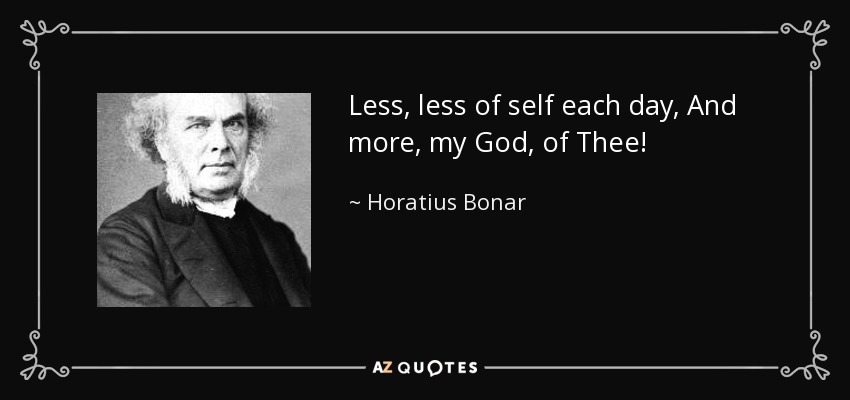 Less, less of self each day, And more, my God, of Thee! - Horatius Bonar
