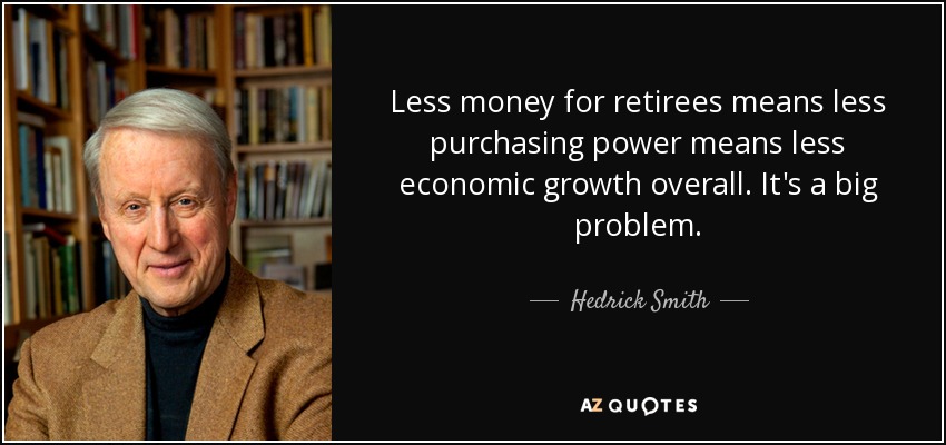 Less money for retirees means less purchasing power means less economic growth overall. It's a big problem. - Hedrick Smith
