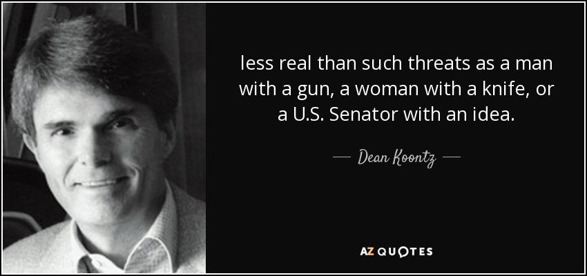 less real than such threats as a man with a gun, a woman with a knife, or a U.S. Senator with an idea. - Dean Koontz