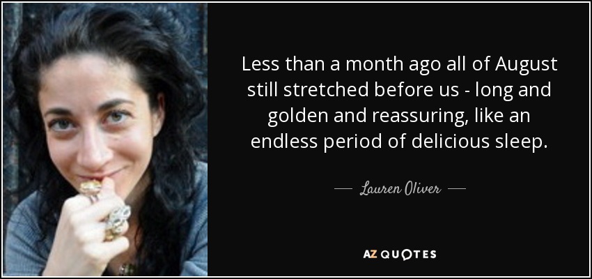 Less than a month ago all of August still stretched before us - long and golden and reassuring, like an endless period of delicious sleep. - Lauren Oliver