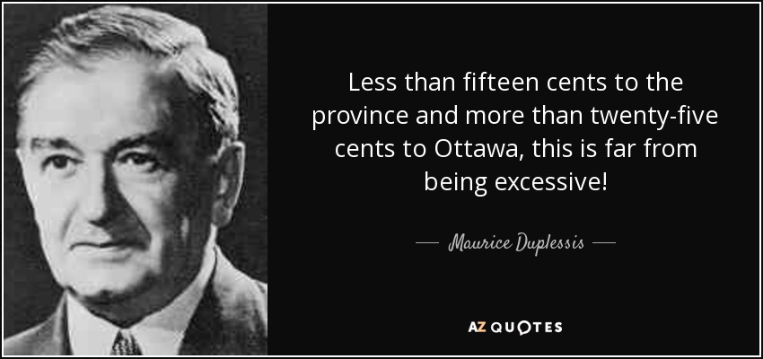 Less than fifteen cents to the province and more than twenty-five cents to Ottawa, this is far from being excessive! - Maurice Duplessis