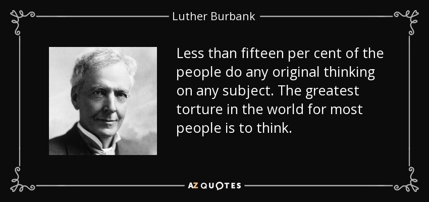 Less than fifteen per cent of the people do any original thinking on any subject. The greatest torture in the world for most people is to think. - Luther Burbank