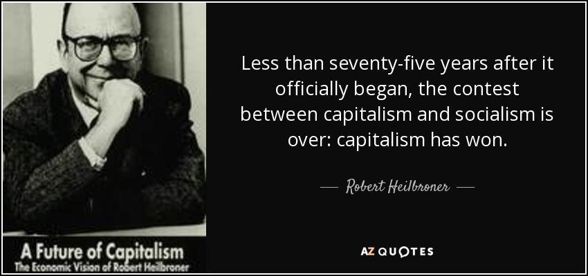 Less than seventy-five years after it officially began, the contest between capitalism and socialism is over: capitalism has won. - Robert Heilbroner