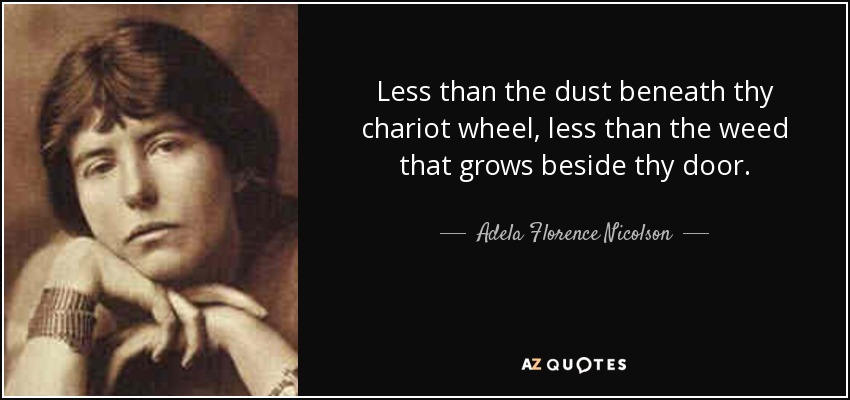 Less than the dust beneath thy chariot wheel, less than the weed that grows beside thy door. - Adela Florence Nicolson