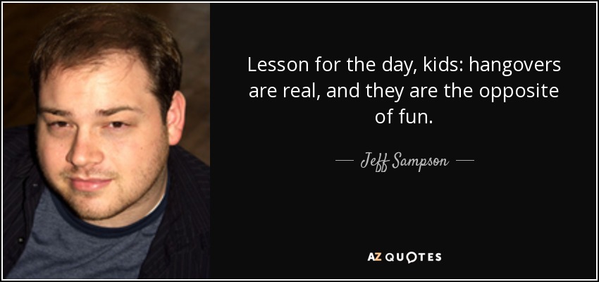 Lesson for the day, kids: hangovers are real, and they are the opposite of fun. - Jeff Sampson