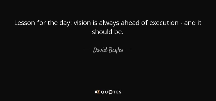 Lesson for the day: vision is always ahead of execution - and it should be. - David Bayles